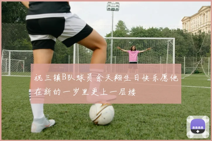 祝三镇B队球员余天翔生日快乐愿他在新的一岁里更上一层楼