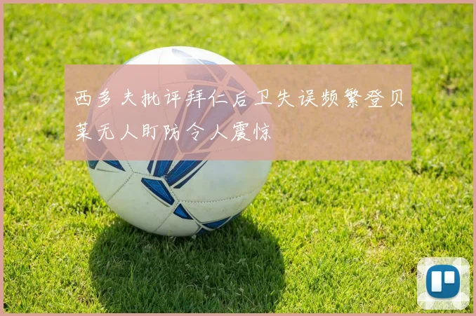 西多夫批评拜仁后卫失误频繁登贝莱无人盯防令人震惊