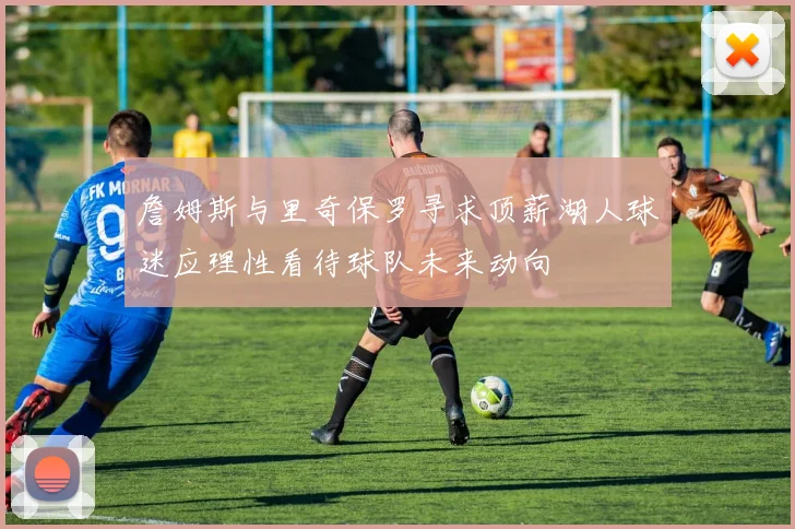 詹姆斯与里奇保罗寻求顶薪湖人球迷应理性看待球队未来动向