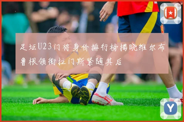 足坛U23门将身价排行榜揭晓维尔布鲁根领衔拉门斯紧随其后