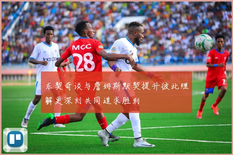 东契奇谈与詹姆斯默契提升彼此理解更深刻共同追求胜利