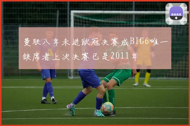 曼联八年未进欧冠决赛成BIG6唯一缺席者上次决赛已是2011年