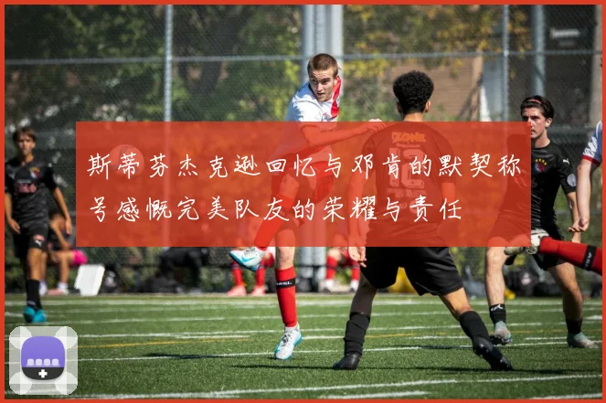 斯蒂芬杰克逊回忆与邓肯的默契称号感慨完美队友的荣耀与责任