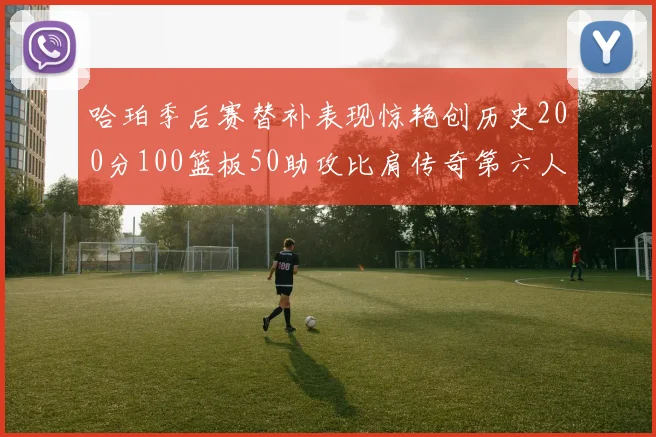 哈珀季后赛替补表现惊艳创历史200分100篮板50助攻比肩传奇第六人
