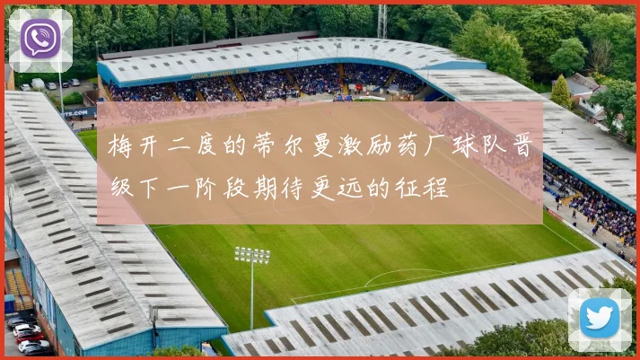 梅开二度的蒂尔曼激励药厂球队晋级下一阶段期待更远的征程