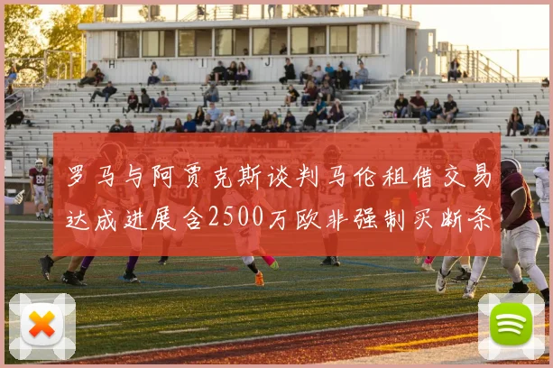 罗马与阿贾克斯谈判马伦租借交易达成进展含2500万欧非强制买断条款
