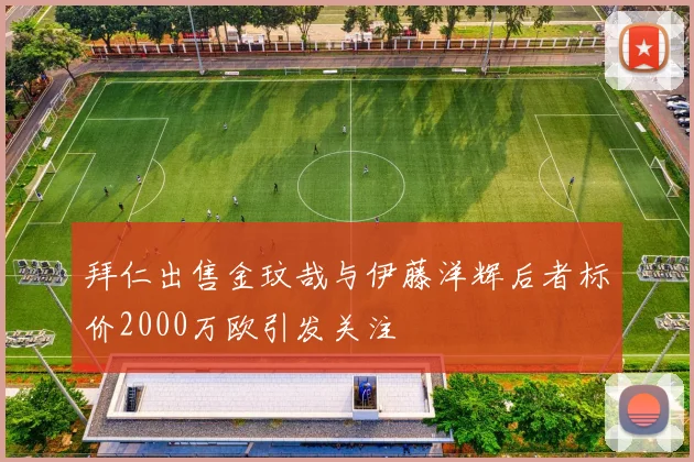 拜仁出售金玟哉与伊藤洋辉后者标价2000万欧引发关注