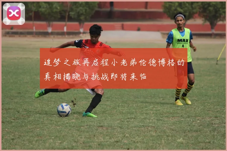 追梦之旅再启程小老弟伦德博格的真相揭晓与挑战即将来临