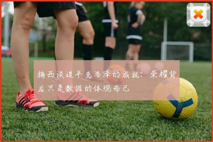 梅西谈追平克洛泽的成就：荣耀背后只是数据的体现而已