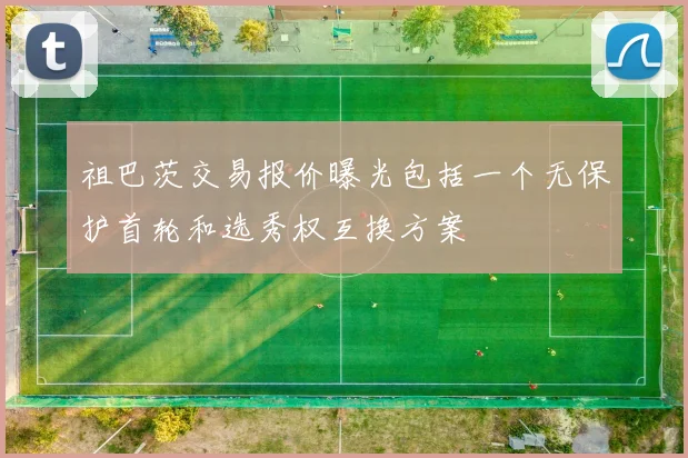 祖巴茨交易报价曝光包括一个无保护首轮和选秀权互换方案