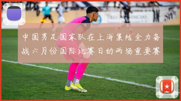 中国男足国家队在上海集结全力备战六月份国际比赛日的两场重要赛事