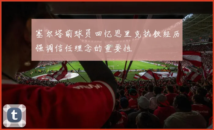 塞尔塔前球员回忆恩里克执教经历强调信任理念的重要性