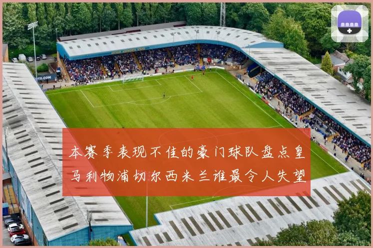 本赛季表现不佳的豪门球队盘点皇马利物浦切尔西米兰谁最令人失望
