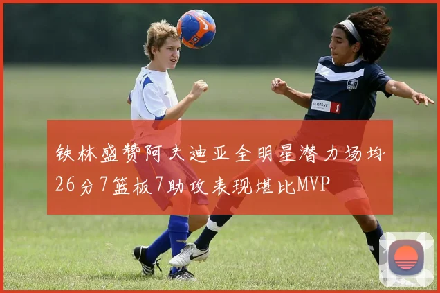 铁林盛赞阿夫迪亚全明星潜力场均26分7篮板7助攻表现堪比MVP