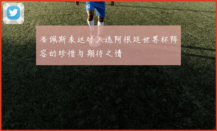 洛佩斯表达对入选阿根廷世界杯阵容的珍惜与期待之情