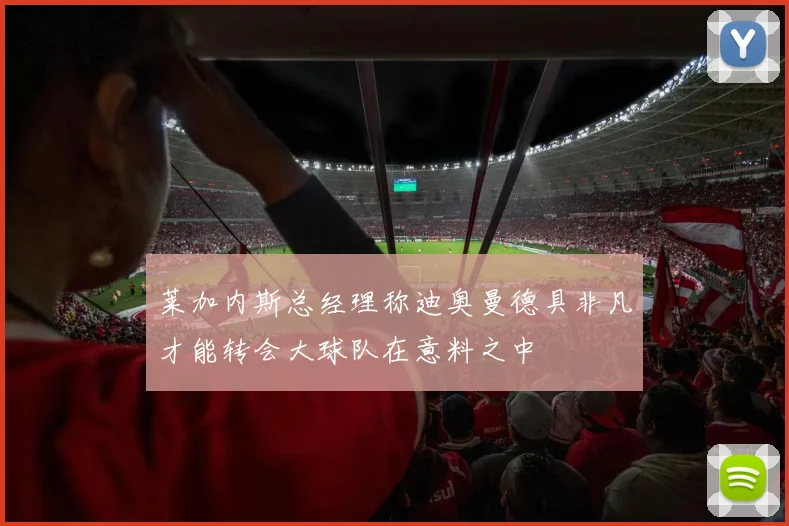 莱加内斯总经理称迪奥曼德具非凡才能转会大球队在意料之中