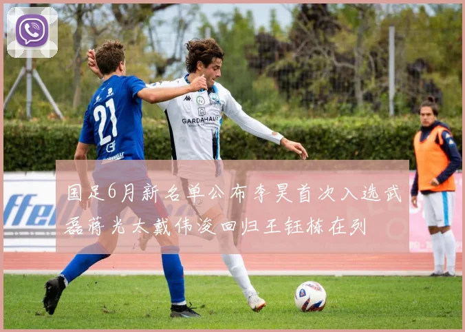 国足6月新名单公布李昊首次入选武磊蒋光太戴伟浚回归王钰栋在列