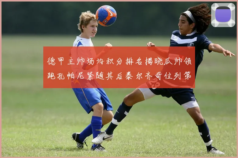 德甲主帅场均积分排名揭晓瓜帅领跑孔帕尼紧随其后泰尔齐奇位列第六
