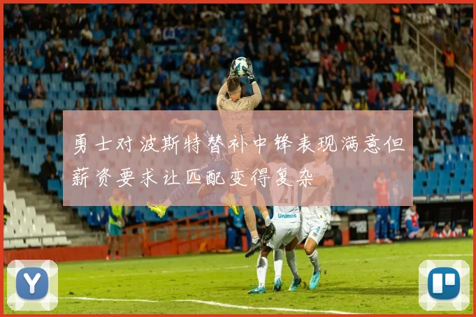 勇士对波斯特替补中锋表现满意但薪资要求让匹配变得复杂