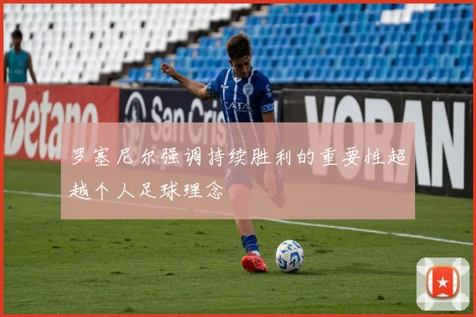 罗塞尼尔强调持续胜利的重要性超越个人足球理念