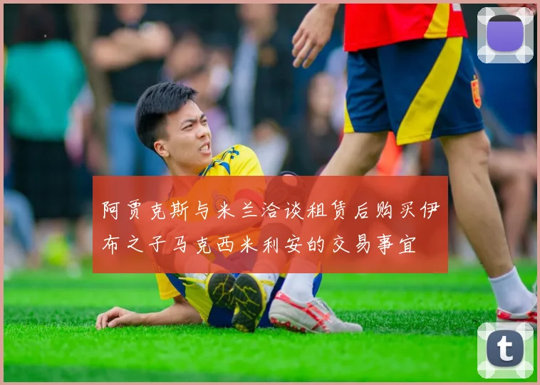 阿贾克斯与米兰洽谈租赁后购买伊布之子马克西米利安的交易事宜