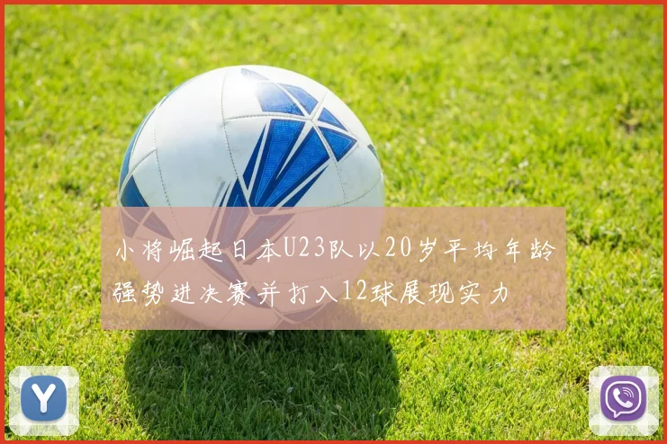 小将崛起日本U23队以20岁平均年龄强势进决赛并打入12球展现实力