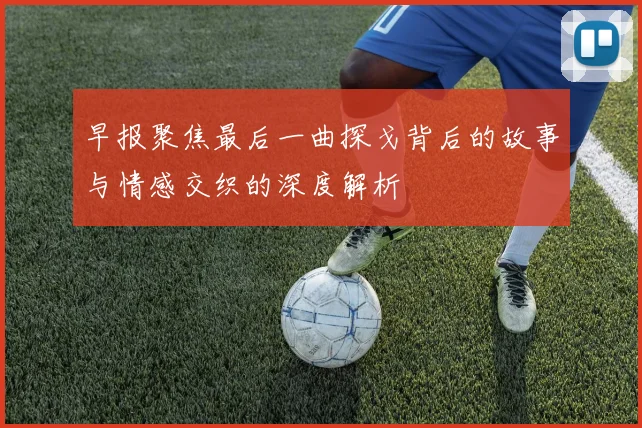 早报聚焦最后一曲探戈背后的故事与情感交织的深度解析