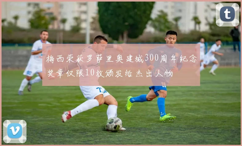 梅西荣获罗萨里奥建城300周年纪念奖章仅限10枚颁发给杰出人物