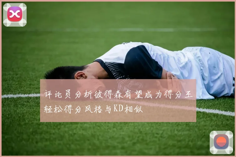 评论员分析彼得森有望成为得分王轻松得分风格与KD相似