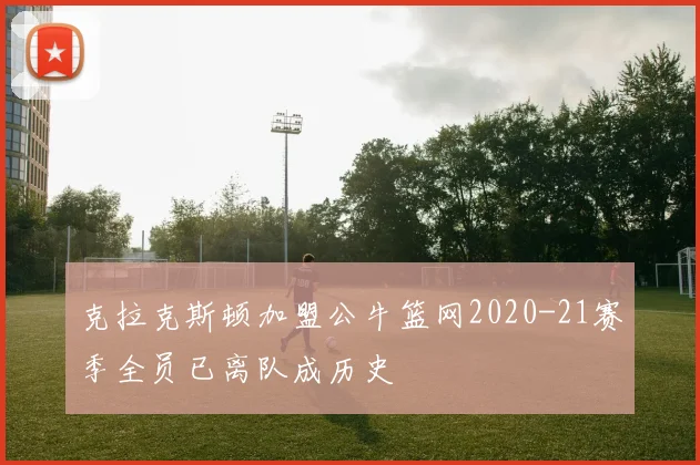 克拉克斯顿加盟公牛篮网2020-21赛季全员已离队成历史